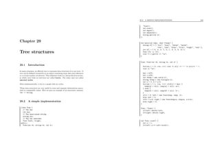 Chapter 29
Tree structures
29.1 Introduction
In many situation, an eﬃcient way to represent data structures is to use trees. A
tree can be deﬁned recursively as an object containing some data and references
to a certain number of subtrees. This deﬁnition leads to a hierarchical structure,
in which trees with no sub-trees are called leaves. The other ones are called
internal nodes.
More mathematically, a tree is a graph with no cycles.
Those data structures are very useful to store and organize informations associ-
ated to comparable values. Here we give an example of an associative memory
int -> string.
29.2 A simple implementation
class Tree {
// The key
int key;
// The associated string
string str;
// The two subtrees
Tree *left, *right;
public:
Tree(int *k, string *s, int n);
29.2. A SIMPLE IMPLEMENTATION 250
~Tree();
int size();
int depth();
int nbLeaves();
string get(int k);
};
int main(int argc, char **argv) {
string s[] = { "six", "four", "three", "seven",
"two", "one", "nine", "five", "eight", "ten" };
int k[] = { 6, 4, 3, 7, 2, 1, 9, 5, 8, 10 };
Tree t(k, s, 10);
cout << t.get(3) << "n";
}
Tree::Tree(int *k, string *s, int n) {
for(int i = 0; i<n; i++) cout << k[i] << ":" << s[i]<< " ";
cout << "n";
key = k[0];
str = s[0];
int *ktmp = new int[n-1];
string *stmp = new string[n-1];
int a = 0, b = n-2;
for(int i = 1; i<n; i++) if(k[i] < key) {
ktmp[a] = k[i]; stmp[a] = s[i]; a++;
} else {
ktmp[b] = k[i]; stmp[b] = s[i]; b--;
}
if(a > 0) left = new Tree(ktmp, stmp, a);
else left = 0;
if(b < n-2) right = new Tree(ktmp+a, stmp+a, n-2-b);
else right = 0;
}
Tree::~Tree() {
if(left) delete left;
if(right) delete right;
}
int Tree::size() {
int n = 1;
if(left) n += left->size();
 