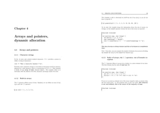 Chapter 4
Arrays and pointers,
dynamic allocation
4.1 Arrays and pointers
4.1.1 Character strings
So far, we have only printed isolated characters. C++ provides a syntax to
deﬁne a string of characters :
cout << "What a beautiful weather!!!n";
Precisely such a character string is a succession of characters stored in memory,
followed by a null character (this is a convenction in C/C++). This constant
is ﬁnally of type array of char, denoted char[]. The compiler refers to it
internally with the address of its ﬁrst character and keeps tracks of its size.
4.1.2 Built-in arrays
The "" operator deﬁnes arrays of char. Similarly, we can deﬁne an array of any
type with the [ ] operator :
int n[4] = { 1, 2, 3, 4 };
4.1. ARRAYS AND POINTERS 38
The compiler is able to determine by itself the size of an array, so you do not
have to specify it :
int poweroftwo[] = { 1, 2, 4, 8, 16, 32, 64, 128 };
As we said, the compiler keeps the information about the size of arrays (or
strings), so the sizeof operator returns the size of the array as expected :
#include <iostream>
int main(int argc, char **argv) {
int hello[] = { 1, 2, 3 };
char something[] = "abcdef";
cout << sizeof(hello) << ’ ’ << sizeof(something) << ’n’;
}
The size of arrays is always known and has to be known at compilation
time.
Note : from that, you can compute the number of element of an array by dividing
the sizeof the array by the sizeof the element type.
4.1.3 Index of arrays, the [ ] operator, out of bounds ex-
ception
The [ ] operator allows to access (as a lvalue) to a given element of an array.
The ﬁrst element has for index 0 (and not 1!).
#include <iostream>
int main(int argc, char **argv) {
int x[] = { 3, 1, 4, 1, 5, 9 };
for(int i = 0; i < 6; i++) cout << x[i] << "n";
}
If you try to access an element out of the array (negative index or greater than
the size of the array −1), the program may or may not crash. The behavior
is not well deﬁned, this is the source of the majority of bugs.
#include <iostream>
 