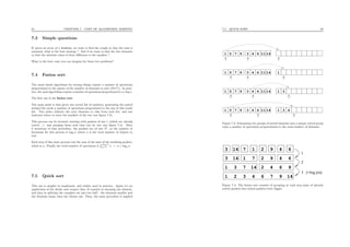 81 CHAPTER 7. COST OF ALGORITHM, SORTING
7.3 Simple questions
If, given an array of n doubles, we want to ﬁnd the couple so that the sum is
maximal, what is the best strategy ? And if we want to ﬁnd the two elements
so that the absolute value of their diﬀerence is the smallest ?
What is the best costs you can imagine for those two problems?
7.4 Fusion sort
The usual dumb algorithms for sorting things require a number of operations
proportional to the square of the number of elements to sort (O(n2
)). In prac-
tice, the used algorithms require a number of operations proportional to n×log n.
The ﬁrst one is the fusion sort.
The main point is that given two sorted list of numbers, generating the sorted
merged list needs a number of operations proportional to the size of this result
list. Two index indicate the next elements to take from each list, and one
indicates where to store the smallest of the two (see ﬁgure 7.3).
This process can be iterated, starting with packets of size 1 (which are already
sorted ...) and merging them each time two by two (see ﬁgure 7.4). After
k iterations of that procedure, the packets are of size 2k
, so the number of
iterations for this process is log2 n where n is the total number of objects to
sort.
Each step of this main process cost the sum of the sizes of the resulting packets,
which is n. Finally the total number of operations is
log2 n
i=1 n = n × log2 n.
7.5 Quick sort
This one is simpler to implement, and widely used in practice. Again it’s an
application of the divide and conquer idea. It consists in choosing one element,
and then in splitting the complete set into two half : the elements smaller and
the elements larger then the chosen one. Then, the same procedure is applied
7.5. QUICK SORT 82
1 5 7 9 3 4 6 11 14
14116439751
1 5 7 9 3 4 6 11 14
14116439751
1 3
1 3 4
1
Figure 7.3: Fusionning two groups of sorted elements into a unique sorted group
costs a number of operations proportionnal to the total number of elements.
1
2
3 (=log (n))2
3 14 7 1 2 9 4 6
649271143
1 3 7 14 2 4 6 9
14976421 3
Figure 7.4: The fusion sort consists of grouping at each step pairs of already
sorted packets into sorted packets twice bigger.
 