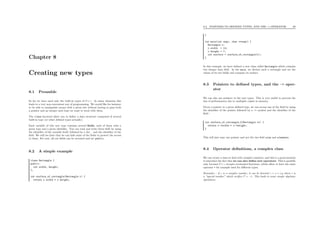Chapter 8
Creating new types
8.1 Preamble
So far we have used only the built-in types of C++. In many situation this
leads to a very non-convenient way of programming. We would like for instance
to be able to manipulate arrays with a given size without having to pass both
a pointer and an integer each time we want to work with them.
The class keyword allow you to deﬁne a data structure composed of several
built-in type (or other deﬁned types actually).
Each variable of this new type contains several ﬁelds, each of them with a
given type and a given identiﬁer. You can read and write those ﬁeld by using
the identiﬁer of the variable itself, followed by a dot . and the identiﬁer of the
ﬁeld. We will see later that we can hide some of the ﬁelds to protect the access
to them. For now, all our ﬁelds can be accessed and are public.
8.2 A simple example
class Rectangle {
public:
int width, height;
};
int surface_of_rectangle(Rectangle r) {
return r.width * r.height;
8.3. POINTERS TO DEFINED TYPES, AND THE -> OPERATOR 86
}
int main(int argc, char **argv) {
Rectangle r;
r.width = 14;
r.height = 7;
int surface = surface_of_rectangle(r);
}
In this example, we have deﬁned a new class called Rectangle which contains
two integer data ﬁeld. In the main, we declare such a rectangle and set the
values of its two ﬁelds and compute its surface.
8.3 Pointers to deﬁned types, and the -> oper-
ator
We can also use pointers to the new types. This is very useful to prevent the
loss of performances due to multiples copies in memory.
Given a pointer to a given deﬁned type, we can access one of the ﬁeld by using
the identiﬁer of the pointer followed by a -> symbol and the identiﬁer of the
ﬁeld :
int surface_of_rectangle_2(Rectangle *r) {
return r->width * r->height;
}
This will just copy one pointer and not the two ﬁeld size and elements.
8.4 Operator deﬁnitions, a complex class
We can create a class to deal with complex numbers, and this is a good moment
to introduce the fact that we can also deﬁne new operators. This is possible
only because C++ accepts overloaded functions, which allow to have the same
operator + for example used for diﬀerent types.
Reminder : if z is a complex number, it can be denoted z = x + i.y where i is
a “special number” which veriﬁes i2
= −1. This leads to some simple algebraic
operations.
 