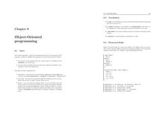 Chapter 9
Object-Oriented
programming
9.1 Intro
The “object approach”, which is the fundamental idea in the conception of C++
programs, consists in building the programs as an interaction between objects :
1. For all part of the program that use a given object, it is deﬁned by the
methods you can use on it ;
2. you can take an existing object and add data inside and methods to ma-
nipulate it, this is call inheritance.
The gains of such an approach are :
1. Modularity : each object has a clear semantic (Employer or DrawingDevice),
a clear set of methods (getSalary(), getAge(), or drawLine(), drawCircle() ;
2. Less bugs : the data are accessed through the methods and you can use
them only the way to object’s creator wants you to :
3. Re-use : you can extend an existing object, or you can build a new one
which could be use in place of the ﬁrst one, as long as it has all the methods
required (for example the Employer could be either the CEO or a worker,
both of them having the required methods but diﬀerent data associated
to them. DrawingDevice could either be a window, a printer, or anything
else).
9.2. VOCABULARY 92
9.2 Vocabulary
• A class is the deﬁnition of a data structure and the associated operations
that can be done on it ;
• an object (equivalent to a variable) is an instanciation of the class, i.e.
an existing set of data build upon the model described by the class ;
• a data ﬁeld is one of the variable internal to the object containing a piece
of data ;
• a method is a special function associated to a class.
9.3 Protected ﬁelds
Some of the data ﬁelds of a class can be hidden. By default, they are, and it’s
why we have used the public keyword in preceding examples. You can specify
explicitly some ﬁelds to be “hidden” with the private keywords :
class Yeah {
int a;
public:
int b;
double x;
private:
double z;
};
int main(int argc, char **argv) {
Yeah y;
y.a = 5;
y.b = 3;
y.x = 2.3;
y.z = 10.0;
}
/tmp/chose.cc: In function ‘int main(int, char **)’:
/tmp/chose.cc:2: ‘int Yeah::a’ is private
/tmp/chose.cc:12: within this context
/tmp/chose.cc:7: ‘double Yeah::z’ is private
/tmp/chose.cc:15: within this context
 