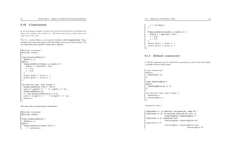 97 CHAPTER 9. OBJECT-ORIENTED PROGRAMMING
9.10 Constructors
In the preceding examples, we have used each time one function to initialize the
object and another one to destroy it. We know that for any object those two
tasks have to be done.
The C++ syntax deﬁnes a set of special methods called constructors. Those
methods have the same name as the class itself, and do not return results. The
are called when the variable of that type is deﬁned :
#include <iostream>
#include <cmath>
class NormalizedVector {
double x, y;
public:
NormalizedVector(double a, double b) {
double d = sqrt(a*a + b*b);
x = a/d;
y = b/d;
}
double getX() { return x; }
double getY() { return y; }
};
int main(int argc, char **argv) {
NormalizedVector v(23.0, -45.0);
cout << v.getX() << ’ ’ << v.getY() << ’n’;
NormalizedVector *w;
w = new NormalizedVector(0.0, 5.0);
cout << w->getX() << ’ ’ << w->getY() << ’n’;
delete w;
}
The same class can have many constructors :
#include <iostream>
#include <cmath>
class NormalizedVector {
double x, y;
public:
NormalizedVector(double theta) {
x = cos(theta);
9.11. DEFAULT CONSTRUCTOR 98
y = sin(theta);
}
NormalizedVector(double a, double b) {
double d = sqrt(a*a + b*b);
x = a/d;
y = b/d;
}
double getX() { return x; }
double getY() { return y; }
};
9.11 Default constructor
A default constructor can be called with no parameters, and is used if you deﬁne
a variable with no initial value.
class Something {
public:
Something() {};
};
class SomethingElse {
public:
SomethingElse(int x) {};
};
int main(int argc, char **argv) {
Something x;
SomethingElse y;
}
compilation returns
/tmp/chose.cc: In function ‘int main(int, char **)’:
/tmp/chose.cc:13: no matching function for call to
‘SomethingElse::SomethingElse ()’
/tmp/chose.cc:8: candidates are:
SomethingElse::SomethingElse(int)
/tmp/chose.cc:9:
SomethingElse::SomethingElse(const
SomethingElse &)
 