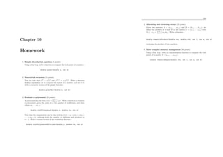 Chapter 10
Homework
1. Simple introduction question (5 points)
Using a for loop, write a function to compute the k-th power of a number :
double power(double x, int k)
2. Non-trivial recursion (15 points)
You can note that x2k
= (xk
)2
and x2k+1
= x.(xk
)2
. Write a function
double sq(double x) to compute the square of a number, and use it to
write a recursive version of the power function :
double powerRec(double x, int k)
3. Evaluate a polynomial (25 points)
A polynomial has the form f(x) =
n−1
i=0 aixi
. Write a function to evaluate
a polynomial, given the value of x, the number of coeﬃcients, and their
values a0, . . . , an−1 :
double evalPolynomial(double x, double *a, int n)
Note that the computation can be also written f(x) = a0 + x(a1 + x(a2 +
. . . + xan−1)), reducing both the number of additions and products to
n − 1. Write a second version of the evaluation function :
double evalPolynomialEfficient(double x, double *a, int n)
104
4. Allocating and returning arrays (25 points)
Given two matrices A = (a1,1, . . . , al,m) and B = (b1,1, . . . , bm,n), we
deﬁne the product of A and B as the matrix C = (c1,1, . . . , cl,n) with
∀i, j : ci,j =
m−1
k=0 ai,kbk,j. Write a function :
double **matrixProduct(double **a, double **b, int l, int m, int n)
returning the product of two matrices.
5. More complex memory management (30 points)
Using a for loop, write an exponentiation function to compute the k-th
power of a matrix A = (a1,1, . . . , al,m) :
double **matrixExpon(double **a, int l, int m, int k)
 