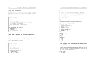 109 CHAPTER 11. DETAIL OF CLASS DEFINITIONS
11.4 The this pointer
We will need sometime to be able to have a pointer to the object the method
is applied to. A special pointer exists, of type the class itself, the identiﬁer is
this.
#include <iostream>
class ADouble {
double value;
public:
ADouble(double v) { value = v; }
void multiply(ADouble d) { value = value * d.value; }
void squared() { multiply(*this); }
double getValue() const { return value; }
};
int main(int argc, char **argv) {
ADouble x(-12.0);
x.squared();
cout << x.getValue() << ’n’;
}
11.5 The = operator vs. the copy constructor
The copy constructor is called either when you initialize a variable (with the
= operator!), or when you pass parameters by value. Precisely, given a class
Something, the lines Something x = y; and Something x(y); are equivalent.
The = is called for all other = assignments.
#include <iostream>
class AInteger {
int value;
public:
AInteger() { value = 0; }
AInteger(int i) { value = i; }
AInteger(const AInteger &ai) {
value = ai.value;
cout << " copyn";
11.6. DEFAULT COPY CONSTRUCTOR AND DEFAULT = OPERATOR110
}
// As we have seen, this operator is also an expression.
// To be consistent, we have to return a reference to the
// result of the assignment, which is the object itself
AInteger &operator = (const AInteger &ai) {
value = ai.value;
cout << " =n";
return *this;
}
};
void nothing(AInteger a, AInteger b, AInteger c) { }
int main(int argc, char **argv) {
AInteger i(14), j;
cout << "AInteger k = i;n";
AInteger k = i;
cout << "k = i;n";
j = i;
cout << "nothing(i);n";
nothing(i, j, k);
}
AInteger k = i;
copy
k = i;
=
nothing(i);
copy
copy
copy
11.6 Default copy constructor and default = op-
erator
By default the copy constructor and the assignment operator exist, but just
copy the ﬁeld one by one. This is great when no pointers are into the story, but
when we have some, this is really a bad idea :
class Array {
int *data;
 
