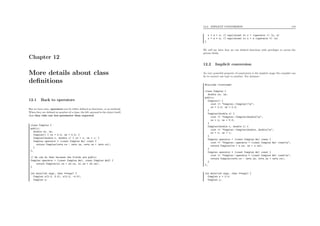 Chapter 12
More details about class
deﬁnitions
12.1 Back to operators
Has we have seen, operators can be either deﬁned as functions, or as methods.
When they are deﬁned as member of a class, the left operand is the object itself,
thus they take one less parameter than expected.
class Complex {
public:
double re, im;
Complex() { re = 0.0; im = 0.0; }
Complex(double r, double i) { re = r; im = i; }
Complex operator * (const Complex &z) const {
return Complex(re*z.re - im*z.im, re*z.im + im*z.re);
}
};
// We can do that because the fields are public
Complex operator + (const Complex &z1, const Complex &z2) {
return Complex(z1.re + z2.re, z1.im + z2.im);
}
int main(int argc, char **argv) {
Complex z(2.0, 3.0), w(3.0, -4.0);
Complex x;
12.2. IMPLICIT CONVERSION 118
x = z + w; // equivalent to x = (operator +) (z, w)
x = z * w; // equivalent to x = z.(operator *) (w)
}
We will see later how we can deﬁned functions with privileges to access the
private ﬁelds.
12.2 Implicit conversion
An very powerful property of constructor is the implicit usage the compiler can
do to convert one type to another. For instance :
#include <iostream>
class Complex {
double re, im;
public:
Complex() {
cout << "Complex::Complex()n";
re = 0.0; im = 0.0;
}
Complex(double x) {
cout << "Complex::Complex(double)n";
re = x; im = 0.0;
}
Complex(double r, double i) {
cout << "Complex::Complex(double, double)n";
re = r; im = i;
}
Complex operator + (const Complex &z) const {
cout << "Complex::operator + (const Complex &z) constn";
return Complex(re + z.re, im + z.im);
}
Complex operator * (const Complex &z) const {
cout << "Complex::operator * (const Complex &z) constn";
return Complex(re*z.re - im*z.im, re*z.im + im*z.re);
}
};
int main(int argc, char **argv) {
Complex z = 3.0;
Complex y;
 