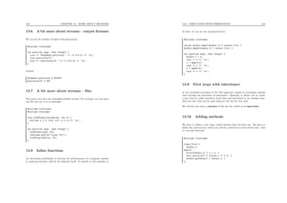 133 CHAPTER 13. MORE ABOUT METHODS
13.6 A bit more about streams : output formats
We can ﬁx the number of digits with precision :
#include <iostream>
int main(int argc, char **argv) {
cout << "Standard precision " << (1.0/3.0) << ’n’;
cout.precision(3);
cout << "precision(3) " << (1.0/3.0) << ’n’;
}
outputs
Standard precision 0.333333
precision(3) 0.333
13.7 A bit more about streams : ﬁles
The cout is not the only ostream available around. For example, you can open
any ﬁle and use it as an ostream :
#include <iostream>
#include <fstream>
void letSCount(ostream &s, int k) {
for(int n = 0; n<k; n++) s << n << ’n’;
}
int main(int argc, char **argv) {
letSCount(cout, 50);
ofstream myFile("count.txt");
letSCount(myFile, 20);
}
13.8 Inline functions
An interesting mechanism to increase the performances of a program consists
in replacing function calls by the function itself. To specify to the compiler to
13.9. FIRST STEPS WITH INHERITANCE 134
do that, we can use the inline keyword :
#include <iostream>
inline double dumb1(double x) { return 17*x; }
double dumb2(double x) { return 17*x; }
int main(int argc, char **argv) {
double x = 4;
cout << x << ’n’;
x = dumb1(x);
cout << x << ’n’;
x = dumb2(x);
cout << x << ’n’;
}
13.9 First steps with inheritance
A very powerful mecanism of the OO approach consists in extending existing
class through the mecanism of inheritance. Basically, it allows you to create
a new class by addin members (both data and functions) to an existing class.
And you new class can be used wherever the old one was used.
We call the new class a subclass of the old one, which is its superclass.
13.10 Adding methods
We have to deﬁne a new class, which inherits from the ﬁrst one. We have to
deﬁne the constructors, which can call the constructors of the initial class. And
we can add functions.
#include <iostream>
class First {
double x;
public:
First(double y) { x = y; }
bool positive() { return x >= 0.0; }
double getValue() { return x; }
};
 