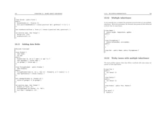 135 CHAPTER 13. MORE ABOUT METHODS
class Second : public First {
public:
Second(double z) : First(z) {};
bool positiveAndNonNull() { return positive() && ( getValue() != 0.0 ); }
};
bool bothPositive(First x, First y) { return x.positive() && y.positive(); }
int main(int argc, char **argv) {
Second x(3), y(3);
bothPositive(x, y);
}
13.11 Adding data ﬁelds
#include <iostream>
class Student {
char *name;
int age;
public:
Student(char *n, int a) { name = n; age = a; }
char *getName() { return name; }
int getAge() { return age; }
};
class ForeignStudent : public Student {
char *country;
public:
ForeignStudent(char *n, int a, char *c) : Student(n, a) { country = c; }
char *getCountry() { return country; }
};
bool sameAge(Student s1, Student s2) {
return s1.getAge() == s2.getAge();
}
int main(int argc, char **argv) {
Student s1("Jack", 21);
ForeignStudent s2("Steven", 21, "UK");
bool same = sameAge(s1, s2);
}
13.12. MULTIPLE INHERITANCE 136
13.12 Multiple inheritance
A very powerful way to combine the properties of several class is to use multiple-
inheritance. With such mechanism, the obtained class possess all data ﬁelds and
methods from its superclasses.
class Mamal {
double weight, temperature, ageMax;
public:
...
}
class FlyingAnimal {
double distanceMax, altitudeMax;
public:
...
}
class Bat : public Mamal, public FlyingAnimal {
}
13.13 Tricky issues with multiple inheritance
The main problem appears when data ﬁelds or methods with same names are
present in both superclasses.
class Truc {
public:
int chose() {}
};
class Machin {
public:
int chose() {}
};
class Bidule : public Truc, Machin {
};
int main() {
Bidule x;
 