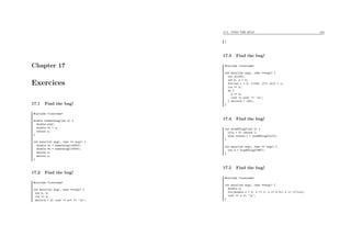Chapter 17
Exercices
17.1 Find the bug!
#include <iostream>
double *something(int n) {
double a[n];
double *x = a;
return x;
}
int main(int argc, char ** argv) {
double *z = something(10000);
double *w = something(10000);
delete z;
delete w;
}
17.2 Find the bug!
#include <iostream>
int main(int argc, char **argv) {
int k, n;
cin >> k;
while(n < k) cout << n++ << ’n’;
17.3. FIND THE BUG! 164
}
17.3 Find the bug!
#include <iostream>
int main(int argc, char **argv) {
int a[100];
int k, n = 0;
for(int i = 0; i<100; i++) a[i] = i;
cin >> k;
do {
n += k;
cout << a[n] << ’n’;
} while(n < 100);
}
17.4 Find the bug!
int kindOfLog2(int n) {
if(n < 0) return 1;
else return 1 + kindOfLog2(n/2);
}
int main(int argc, char ** argv) {
int k = kindOfLog2(987);
}
17.5 Find the bug!
#include <iostream>
int main(int argc, char **argv) {
double s;
for(double x = 0; x != 1; x += 0.01) s += 1/(1+x);
cout << s << ’n’;
}
 