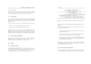 3 CHAPTER 1. MEMORY, CPU, FILES
24 − bits color encoding.
This is as simple as it sounds: in the computer memory, an image is encoded as
a succession of groups of three bytes, each one of those triplets corresponding
to the three component red, green and blue of a point on the screen.
1.1.4 File system
To store information when the computer is turned oﬀ, or to manipulate larger
set of bytes, one uses magnetic storage devices. The most common are the hard
disks. Informations are stored under the forms of ﬁles, each of them having a
name and a size.
A ﬁle is very similar to the memory : a set of bytes indexed by their positions.
• Files can be very large, up to hundred times the memory ;
• the ﬁle access is very slow compared to memory access.
In practice the ﬁles are organized on a hard disk with directories (also called
folder under Microsoft or Apple Operating systems). A directory can contains
ﬁles and other directories (we can imagine it as a ﬁle containing a list of names
of ﬁles and directories). This leads to a very powerful hierarchical organization.
1.1.5 Size orders of magnitude
Because a very large number of bytes is required to encode useful objects, the
standard units go up to very large numbers : 1Kbyte = 1024 bytes, 1Mbytes =
1024 Kbytes, 1Gbyte = 1024 Mbytes, 1Tbyte = 1024 Gbytes.
1.2 CPU
1.2.1 What is a CPU
The Central Processing Unit (CPU) is a very fast electronic device, able to
read from and write into the memory, and to do arithmetic operations. The
native language of a CPU is called the assembler. A CPU has a frequency,
which indicates roughly how many operations it can do each second.
1.2. CPU 4
RAM memory 128 Mbyte ($65)
CD-Rom (DVD-Rom) 650 Mbytes (4 to 16 Gbytes)
hard disk 30 Gbyte ($150)
phone modem 56 Kbyte/s
dsl 128 Kbyte/s ($50 / month)
Optic ﬁber backbones ≃ 5 Gbyte/s (record is ≃ 400 Gbyte/s)
text (200 pages of 2,500 characters) ≃ 500 Kbytes
image (1024 x 768 x 16M colors) ≃ 2 Mbyte (jpeg ≃ 250 Kbytes)
sound (44khz stereo) ≃ 150 Kbyte/s (mp3 ≃ 16 Kbyte/s)
movie (640 x 480 x 16M colors x 25hz) ≃ 20 Mbyte/s (DivX ≃ 125 Kbytes/s)
Table 1.1: Order of magnitudes of memory, bandwidth and various digital ob-
jects.
The well known CPUs today (in 2001) are the Intel Pentium, AMD athlon, and
PowerPC.
Good programming sometime requires to have a precise idea of the inner func-
tioning of a CPU. Keep in mind :
1. Certain operations take far more time than others ones. for instance
ﬂoating point computations ;
2. the memory is 10 times slower than the CPU, which means that reading
from and writing to memory will be the expensive operations ;
3. a faster and expensive intermediate memory called cache memory stores
information frequently used by the CPU (it simply keeps a copy of the last
bytes read from the main memory).
The principle of cache memory will make a programmer prefer an algorithm
that concentrates its accesses to a small part of the memory at a given time
instead of “jumping around” all the time.
1.2.2 Speed orders of magnitude
The order of magnitude today (2001) of either Athlon, PowerPC or Pentium is
between 500Mhz and 1Ghz. The memory is more between 100Mhz and 200Mhz.
 