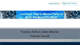 Supplier Confidential
Low-Cost, Fast-to-Market Paths to
Scale Hardware Products
Francois Fortun, Sales Director
Premier Farnell
 