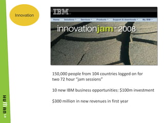 Innovation<br />150,000 people from 104 countries logged on for<br />two 72 hour “jam sessions”<br />10 new IBM business o...