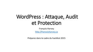 WordPress : Attaque, Audit
et Protection
François Harvey
http://francoisharvey.ca
Préparé dans le cadre du hackfest 2015
 