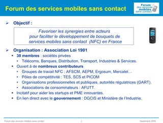Forum des services mobiles sans contact <ul><li>Objectif : </li></ul><ul><li>Organisation : Association Loi 1901 </li></ul...