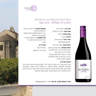 ‫יבש‬ ‫אדום‬ ‫יין‬ :‫היין‬ ‫סוג‬
‫סאליס‬ ‫לה‬ ‫דומיין‬ :‫היקב‬ ‫שם‬
2015 :‫הבציר‬ ‫שנת‬
‫צרפת‬ :‫מדינה‬
‫רוסיון‬ ‫לנגדוק‬ :‫גידול‬ ‫אזור‬
IGP PAYS D’OC
‫נואר‬ ‫פינו‬ 100% :‫זנים‬ ‫הרכב‬
,‫מבריק‬ ‫דובדבן‬ ‫צבע‬ :‫טעימה‬ ‫רשמי‬
,‫לתבלינים‬ ‫ורמז‬ ‫טרי‬ ‫פרי‬ ‫של‬ ‫ארומה‬
.‫נואר‬ ‫לפינו‬ ‫כך‬ ‫כל‬ ‫האופייני‬
‫גוף‬ ‫עם‬ ‫ומעודן‬ ‫חלק‬ ,‫עגול‬ ‫היין‬ ‫בפה‬
‫אלגנטיות‬ ‫מפגין‬ ‫זה‬ ‫נואר‬ ‫פינו‬ ,‫בינוני‬
.‫צרפתי‬ ‫מפינו‬ ‫המצופה‬
‫אדום‬ ‫שיין‬ ‫אמר‬ ‫מי‬ :‫לאוכל‬ ‫התאמה‬
?‫לדגים‬ ‫מתאים‬ ‫לא‬
‫שמנת‬ ‫ברוטב‬ ‫לסלמון‬ ‫מתאים‬ ‫זה‬ ‫יין‬
.‫מעודנות‬ ‫מנות‬ ‫ולמגוון‬
‫לשתייה‬ ‫מומלץ‬ ‫היין‬ :‫לשתות‬ ‫מתי‬
‫עד‬ ‫ממנו‬ ‫ליהנות‬ ‫וניתן‬ ‫מיידית‬
	2019
:‫היין‬ ‫נתוני‬
13% :‫אלכוהול‬
	g/l 3.8 :‫שיורי‬ ‫סוכר‬
‫נואר‬ ‫פינו‬ - ‫סאליס‬ ‫לה‬ ‫דומיין‬
Domaine Les Salices Pinot Noir
3480046329757 :‫ברקוד‬ ₪ 70 :‫לצרכן‬ ‫מומלץ‬ ‫מחיר‬
:‫היין‬ ‫של‬ ‫סיפורו‬
‫לפני‬ ‫קרה‬ ‫השריה‬ ‫עוברים‬ ‫הענבים‬ .‫לילי‬ ‫בבציר‬ ‫נבצרים‬ ‫זה‬ ‫יין‬ ‫נואר‬ ‫הפינו‬ ‫ענבי‬
‫להתבגרות‬ ‫מועבר‬ ‫מהיין‬ ‫מחצית‬ ‫רק‬ ,‫התהליך‬ ‫בסיום‬ .‫לתסיסה‬ ‫העברתם‬
‫בעץ‬ ‫התבגרות‬ ‫עובר‬ ‫שאינו‬ ‫המרכיב‬ .‫חודשים‬ ‫לשישה‬ ‫צרפתי‬ ‫אלון‬ ‫עץ‬ ‫בחביות‬
.‫מורכבות‬ ‫מוסיף‬ ‫בעץ‬ ‫שהתבגר‬ ‫והחלק‬ ‫היין‬ ‫לרעננות‬ ‫תורם‬
 