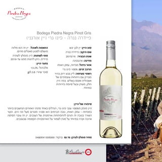 ‫יבש‬ ‫לבן‬ ‫יין‬ :‫היין‬ ‫סוג‬
‫נגרה‬ ‫פיידרה‬ :‫היקב‬ ‫שם‬
2015/16 :‫הבציר‬ ‫שנת‬
‫ארגנטינה‬ :‫מדינה‬
‫האוחו‬ ‫עמק‬ ,‫מנדוזה‬ :‫גידול‬ ‫אזור‬
	‫י‬‫גר‬ ‫פינו‬ 100% :‫זנים‬ ‫הרכב‬
‫בהיר‬ ‫ירוק‬ ‫צבע‬ ‫ליין‬ :‫טעימה‬ ‫רשמי‬
‫של‬ ‫עוצמתיים‬ ‫ניחוחות‬ ‫עם‬ ‫מבריק‬
‫היין‬ ‫בפה‬ .‫בשלים‬ ‫ואננס‬ ‫אשכולית‬
‫פירותית‬ ‫סיומת‬ ‫ובעל‬ ‫מעודן‬ ,‫חלק‬
.‫במיוחד‬
‫מלווה‬ ‫הוא‬ ‫זה‬ ‫יין‬ :‫לאוכל‬ ‫התאמה‬
.‫מהים‬ ‫מאכלים‬ ‫למגוון‬ ‫מושלם‬
‫לשתיה‬ ‫מומלץ‬ ‫היין‬ :‫לשתות‬ ‫מתי‬
2019 ‫עד‬ ‫ממנו‬ ‫ליהנות‬ ‫ניתן‬ .‫מיידית‬
:‫היין‬ ‫נתוני‬
13.2% :‫אלכוהול‬
g/l 2.8 :‫שיורי‬ ‫סוכר‬
)‫אורגני‬ ‫(יין‬ ‫גרי‬ ‫פינו‬ - ‫נגרה‬ ‫פיידרה‬
Bodega Piedra Negra Pinot Gris
3480041305000 :‫ברקוד‬ ₪ 75 :‫לצרכן‬ ‫מומלץ‬ ‫מחיר‬
:‫היין‬ ‫של‬ ‫סיפורו‬
‫ביותר‬ ‫הנחשבים‬ ‫האזורים‬ ‫מתתי‬ ‫באחד‬ ‫הגדלים‬ ,‫גרי‬ ‫פינו‬ ‫ענבי‬ 100%‫מ‬ ‫מופק‬ ‫היין‬
‫הקור‬ .‫הים‬ ‫פני‬ ‫מעל‬ ‫מטרים‬ 1100 ‫הוא‬ ‫הכרמים‬ ‫גובה‬ ,‫האוחו‬ ‫עמק‬ - ‫במנדוזה‬
‫תסיסה‬ ‫עובר‬ ‫זה‬ ‫יין‬ .‫הענבים‬ ‫של‬ ‫אורמטית‬ ‫להתפתחות‬ ‫תורם‬ ‫זה‬ ‫בגובה‬ ‫השורר‬
.‫שבענבים‬ ‫הקסומה‬ ‫הארומטיות‬ ‫על‬ ‫לשמור‬ ‫מנת‬ ‫על‬ ‫במיוחד‬ ‫וקרה‬ ‫ארוכה‬
89
 