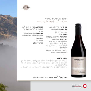 3480043753991 :‫ברקוד‬ ₪ 75 :‫לצרכן‬ ‫מומלץ‬ ‫מחיר‬
.‫יבש‬ ‫אדום‬ ,‫אורני‬ ‫יין‬ :‫היין‬ ‫סוג‬
‫ארוקנו‬ ‫הסיינדה‬ :‫היקב‬ ‫שם‬
2016 :‫הבציר‬ ‫שנת‬
‫צ'ילה‬ :‫מדינה‬
‫לולול‬ ‫עמק‬ / ‫קולצ'גאוה‬ :‫גידול‬ ‫אזור‬
100% ‫סירה‬ :‫זנים‬ ‫הרכב‬
‫סגול‬ ‫צבע‬ ‫ליין‬ :‫טעימה‬ ‫רשמי‬
‫של‬ ‫ניחוחות‬ ‫עם‬ ‫ובוהק‬ ‫עמוק‬
‫רמז‬ ‫עם‬ ‫פירחוני‬ ,‫שחורים‬ ‫דובדבנים‬
.‫לאקליפטוס‬
‫טעם‬ ‫עם‬ ‫לארומה‬ ‫מתאים‬ ‫היין‬ ‫בפה‬
.‫ומעודן‬ ‫עשיר‬ ‫עסיסי‬ ‫פירותי‬
‫למגוון‬ ‫יתאים‬ ‫זה‬ ‫יין‬ :‫לאוכל‬ ‫התאמה‬
‫כנף‬ ‫ובעלי‬ ‫אווז‬ ‫לחזה‬ ‫ובעיקר‬ ‫מנות‬
.‫אחרים‬
‫לשתיה‬ ‫מומלץ‬ ‫היין‬ :‫לשתות‬ ‫מתי‬
2020 ‫עד‬ ‫ממנו‬ ‫להינות‬ ‫וניתן‬ ‫מיידית‬
:‫היין‬ ‫נתוני‬
12.3% :‫אלכוהול‬
g/l 3 :‫שיורי‬ ‫סוכר‬
‫סירה‬ )‫לבן‬ ‫(עשן‬ ‫בלנקו‬ ‫הומו‬
:‫היין‬ ‫של‬ ‫סיפורו‬
‫היין‬ ‫מאזורי‬ ‫אחד‬ ,‫הלולול‬ ‫בעמק‬ ‫הגדלים‬ ‫סירה‬ 100% ‫מ‬ ‫מופק‬ ‫היין‬ ‫אורגני‬ ‫יין‬
‫ידני‬ ‫מיון‬ ‫עוברים‬ ‫והאשכולות‬ ‫ידני‬ ‫בבציר‬ ‫נבצרים‬ ‫הענבים‬ .‫בצ'ילה‬ ‫המצטינים‬
.‫ליקב‬ ‫בהגיעם‬ ‫כפול‬
.‫המובהקים‬ ‫הפרי‬ ‫מאפייני‬ ‫והדגשת‬ ‫לשימור‬ ‫נירוסטה‬ ‫במיכלי‬ ‫והתבגר‬ ‫תסס‬ ‫זה‬ ‫יין‬
HUMO BLANCO Syrah
‫לבן‬ ‫עשן‬LANCO
‫סירה‬h
‫היין‬ ‫סוג‬:‫אורני‬ ‫יין‬,‫יבש‬ ‫אדום‬.‫סולפיטים‬ ‫ללא‬
‫היקב‬ ‫שם‬:‫ארוקנו‬ ‫הסיינדה‬
‫הבציר‬ ‫שנת‬:2016
‫מדינה‬:‫צ‬'‫ילה‬
‫גידול‬ ‫אזור‬:‫קולצ‬'‫גאוה‬/‫לולול‬ ‫עמק‬
‫זנים‬ ‫הרכב‬:100% ‫סירה‬
‫טעימה‬ ‫רשמי‬:‫שחורים‬ ‫דובדבנים‬ ‫של‬ ‫ניחוחות‬ ‫עם‬ ‫ובוהק‬ ‫עמוק‬ ‫סגול‬ ‫צבע‬ ‫ליין‬,‫פירח‬
‫ומעודן‬ ‫עשיר‬ ‫עסיסי‬ ‫פירותי‬ ‫טעם‬ ‫עם‬ ‫לארומה‬ ‫מתאים‬ ‫היין‬ ‫בפה‬.
‫לאוכל‬ ‫התאמה‬:‫אחרים‬ ‫כנף‬ ‫ובעלי‬ ‫אווז‬ ‫לחזה‬ ‫ובעיקר‬ ‫מנות‬ ‫למגוון‬ ‫יתאים‬ ‫זה‬ ‫יין‬.
‫לשתות‬ ‫מתי‬?:‫עד‬ ‫ממנו‬ ‫להינות‬ ‫וניתן‬ ‫מיידית‬ ‫לשתיה‬ ‫מומלץ‬ ‫היין‬2020.
‫היין‬ ‫נתוני‬:‫אלכוהול‬:12.3%‫שיורי‬ ‫סוכר‬:3g/l
‫היין‬ ‫של‬ ‫סיפורו‬:‫אורגני‬ ‫יין‬
‫מ‬ ‫מופק‬ ‫היין‬100%‫הלולול‬ ‫בעמק‬ ‫הגדלים‬ ‫סירה‬,‫המ‬ ‫היין‬ ‫מאזורי‬ ‫אחד‬
‫בהגיע‬ ‫כפול‬ ‫ידני‬ ‫מיון‬ ‫עוברים‬ ‫והאשכולות‬ ‫ידני‬ ‫בבציר‬ ‫נבצרים‬ ‫הענבים‬
‫הפרי‬ ‫מאפייני‬ ‫והדגשת‬ ‫לשימור‬ ‫נירוסטה‬ ‫במיכלי‬ ‫והתבגר‬ ‫תסס‬ ‫זה‬ ‫יין‬
‫סיטונאי‬ ‫מחיר‬:₪ 55
90
 