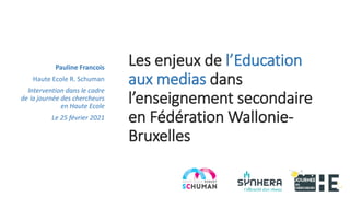 Les enjeux de l’Education
aux medias dans
l’enseignement secondaire
en Fédération Wallonie-
Bruxelles
Pauline Francois
Haute Ecole R. Schuman
Intervention dans le cadre
de la journée des chercheurs
en Haute Ecole
Le 25 février 2021
 