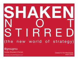 SHAKEN
N     O     T                                                 

S T I R R E D
( t h e n e w w o r l d o f s t r a t e g y )
@grougrou 
Goodby, Silverstein & Partners"
                                  Created for VCU Brandcenter 
Francois_Grouiller@gspsf.com                     June 8, 2010
 