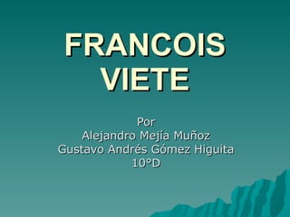 FRANCOIS VIETE Por Alejandro Mejía Muñoz Gustavo Andrés Gómez Higuita 10°D 
