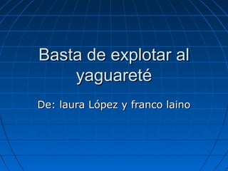 Basta de explotar alBasta de explotar al
yaguaretéyaguareté
De: laura López y franco lainoDe: laura López y franco laino
 