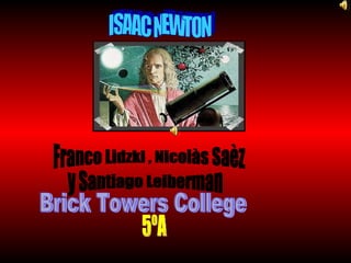 ISAAC NEWTON Franco Lidzki , Nicolàs Saèz y Santiago Leiberman Brick Towers College 5ºA 