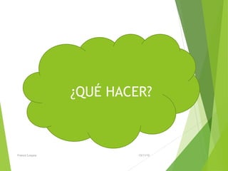 ¿QUÉ HACER?
13/11/15Franco Loayza
 