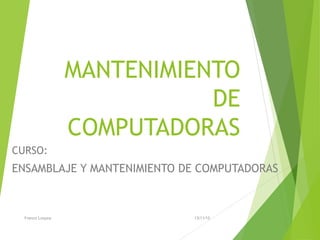 MANTENIMIENTO
DE
COMPUTADORAS
CURSO:
ENSAMBLAJE Y MANTENIMIENTO DE COMPUTADORAS
13/11/15Franco Loayza
 