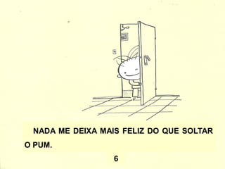 NADA ME DEIXA MAIS FELIZ DO QUE SOLTAR
O PUM.
6
 