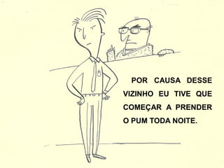 POR CAUSA DESSE
VIZINHO EU TIVE QUE
COMEÇAR A PRENDER
O PUM TODA NOITE.
 