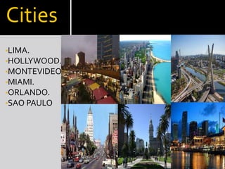Cities
•LIMA.
•HOLLYWOOD.
•MONTEVIDEO
•MIAMI.
•ORLANDO.
•SAO PAULO