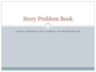 Story Problem Book
JESSA ZIMMER AND CARRIE WEISENBURGER

 