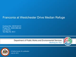 A Fairfax County, VA, publication
Department of Public Works and Environmental Services
Working for You!
Franconia at Westchester Drive Median Refuge
Contract No. CN19124131
Project No. 2G40-088-022
Lee District
Tax Map No. 82-3
July 22, 2019
 