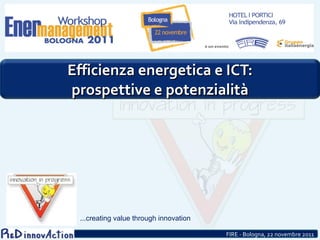 Efficienza energetica e ICT: prospettive e potenzialità       FIRE - Bologna, 22 novembre 2011 ...creating value through innovation 