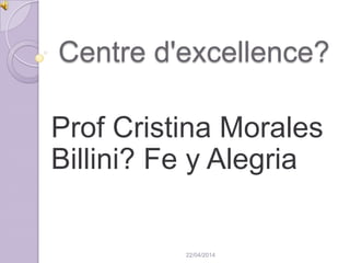 Centre d'excellence?
Prof Cristina Morales
Billini? Fe y Alegria
22/04/2014
 