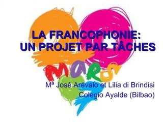 LA FRANCOPHONIE:  UN PROJET PAR T ÂCHES Mª Jos é Arévalo et Lilia di Brindisi Colegio Ayalde (Bilbao) 