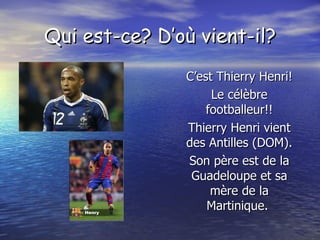 Qui est-ce? D’où vient-il? C’est Thierry Henri! Le célèbre footballeur!! Thierry Henri vient des Antilles (DOM). Son père est de la Guadeloupe et sa mère de la Martinique.  