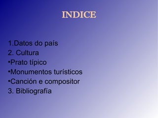 INDICE


1.Datos do país
2. Cultura
●
 Prato típico
●
 Monumentos turísticos
●
 Canción e compositor
3. Bibliografía
 