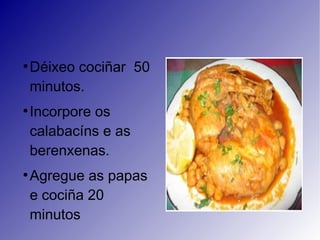 ●
    Déixeo cociñar 50
    minutos.
●
    Incorpore os
    calabacíns e as
    berenxenas.
●
    Agregue as papas
    e cociña 20
    minutos
 
