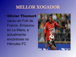 MELLOR XOGADOR
●
    Olivier Thomert
    naceu en Fort de
    France. Empezou
    en Le Mans, e
    actualmente
    encóntrase no
    Hércules FC
 