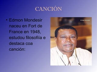 CANCIÓN
●
    Edmon Mondesir
    naceu en Fort de
    France en 1948,
    estudou filosofiía e
    destaca coa
    canción:
 