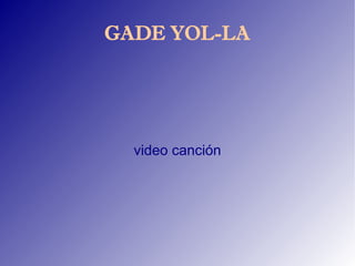 GADE YOL-LA




  video canción
 