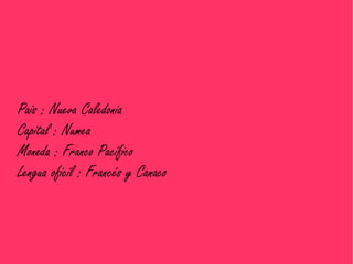 Pais : Nueva Caledonia
Capital : Numea
Moneda : Franco Pacífico
Lengua oficil : Francés y Canaco
 