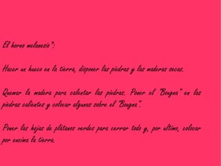 El horno melanesio*:

Hacer un hueco en la tierra, disponer las piedras y las maderas secas.

Quemar la madera para calentar las piedras. Poner el "Bougna" en las
piedras calientes y colocar algunas sobre el "Bougna".

Poner las hojas de plátanos verdes para cerrar todo y, por ultimo, colocar
por encima la tierra.
 