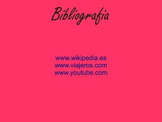 Bibliografia

www.wikipedia.es
www.viajeros.com
www.youtube.com
 