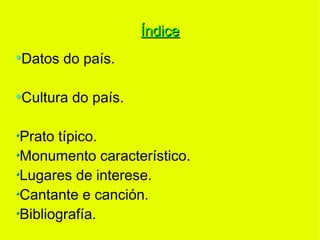 Índice
Datos do país.

Cultura do país.

Prato típico.
Monumento característico.
Lugares de interese.
Cantante e canción.
Bibliografía.
 