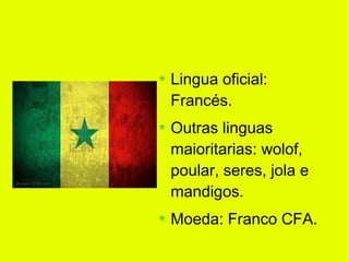Lingua oficial:
Francés.
Outras linguas
maioritarias: wolof,
poular, seres, jola e
mandigos.
Moeda: Franco CFA.
 