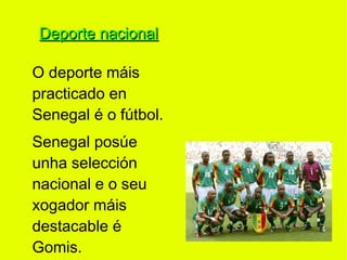Deporte nacional

O deporte máis
practicado en
Senegal é o fútbol.
Senegal posúe
unha selección
nacional e o seu
xogador máis
destacable é
Gomis.
 