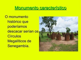 Monumento característico
O monumento
 histórico que
 poderíamos
 descacar serían os
 Círculos
 Megalíticos de
 Senegambía.
 