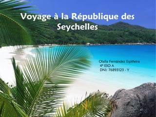 Voyage à la République des
        Seychelles


                 Olalla Fernández Espiñeira
                 4º ESO A
                 DNI: 76893123 - Y
 