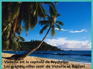 Victoria est la capitale de Seychelles
Les grandes villes sont de Victoria et Ripcurl.
 